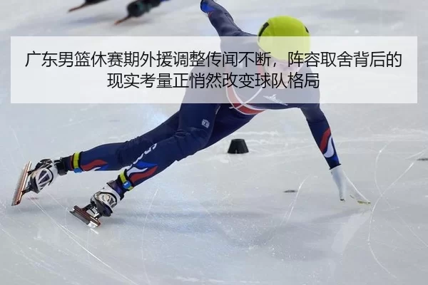 广东男篮休赛期外援调整传闻不断，阵容取舍背后的现实考量正悄然改变球队格局